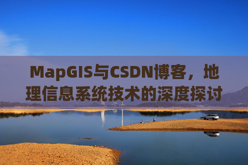 MapGIS与CSDN博客,地理信息系统技术的深度探讨